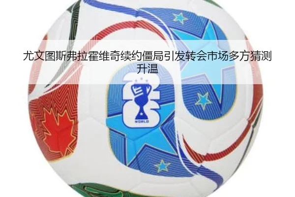 尤文图斯弗拉霍维奇续约僵局引发转会市场多方猜测升温