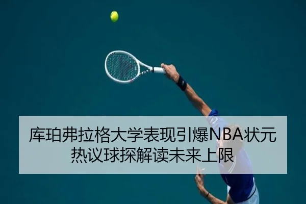 库珀弗拉格大学表现引爆NBA状元热议球探解读未来上限