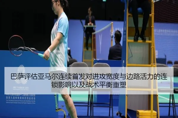 巴萨评估亚马尔连续首发对进攻宽度与边路活力的连锁影响以及战术平衡重塑（kaiyun）