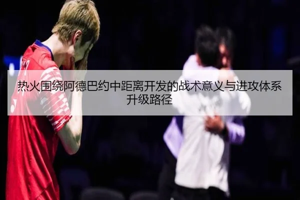 热火围绕阿德巴约中距离开发的战术意义与进攻体系升级路径