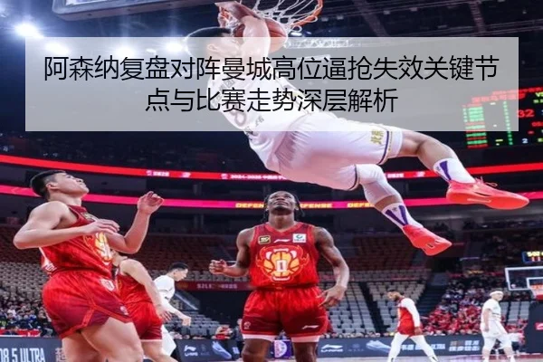 阿森纳复盘对阵曼城高位逼抢失效关键节点与比赛走势深层解析（kaiyun）