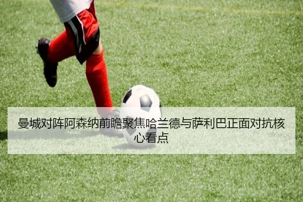 曼城对阵阿森纳前瞻聚焦哈兰德与萨利巴正面对抗核心看点（kaiyun）